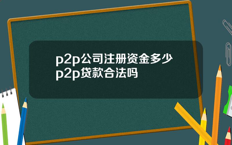 p2p公司注册资金多少 p2p贷款合法吗